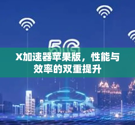 X加速器苹果版,性能与效率的双重提升 X加速器苹果版,性能与效率的双重提升