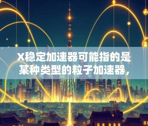 X稳定加速器可能指的是某种类型的粒子加速器,用于在稳定的条件下加速粒子到高能量。然而,具体的X稳定加速器可能指的是某个特定的实验设施或加速器设计,但没有上下文的话,很难确定具体是指哪一个 X稳定加速器可能指的是某种类型的粒子加速器,用于在稳定的条件下加速粒子到高能量。然而,具体的X稳定加速器可能指的是某个特定的实验设施或加速器设计,但没有上下文的话,很难确定具体是指哪一个
