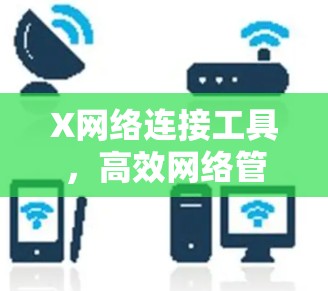 X网络连接工具,高效网络管理与测试新解决方案 X网络连接工具,高效网络管理与测试新解决方案