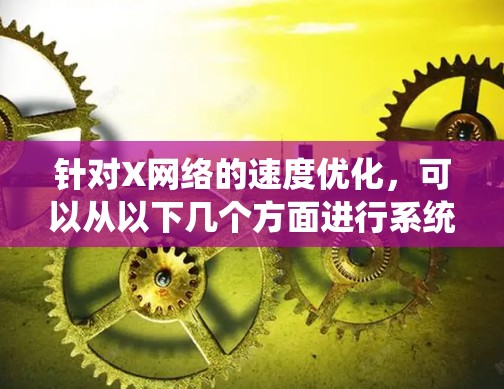 针对X网络的速度优化,可以从以下几个方面进行系统的规划和实施 针对X网络的速度优化,可以从以下几个方面进行系统的规划和实施