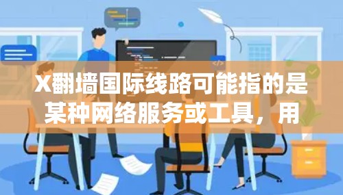 X翻墙国际线路可能指的是某种网络服务或工具,用于绕过网络限制,访问国际互联网资源。具体内容可能因不同的上下文而有所不同,如果你有更具体的信息或问题,请提供更多细节,以便我能给出更准确的解答 X翻墙国际线路可能指的是某种网络服务或工具,用于绕过网络限制,访问国际互联网资源。具体内容可能因不同的上下文而有所不同,如果你有更具体的信息或问题,请提供更多细节,以便我能给出更准确的解答