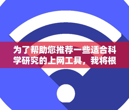 为了帮助您推荐一些适合科学研究的上网工具,我将根据不同需求分门别类,简要介绍每个工具的用途。以下是几大类及其推荐工具 为了帮助您推荐一些适合科学研究的上网工具,我将根据不同需求分门别类,简要介绍每个工具的用途。以下是几大类及其推荐工具