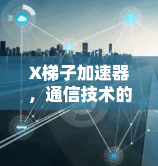 X梯子加速器,通信技术的未来之路 X梯子加速器,通信技术的未来之路