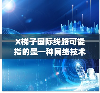 X梯子国际线路可能指的是一种网络技术或服务,用于绕过网络限制或提高网络访问速度。然而,这一表述可能有多种含义,具体内容需要更多上下文来明确 X梯子国际线路可能指的是一种网络技术或服务,用于绕过网络限制或提高网络访问速度。然而,这一表述可能有多种含义,具体内容需要更多上下文来明确