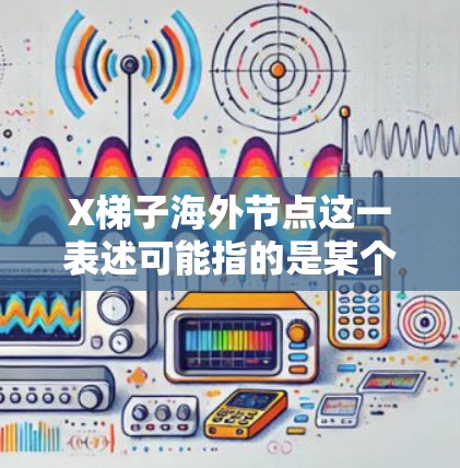 X梯子海外节点这一表述可能指的是某个特定的网络服务、工具或平台上的海外服务器或节点。如果你指的是某个特定工具、平台或项目,请提供更多的背景信息,以便我能更准确地回答你的问题 X梯子海外节点这一表述可能指的是某个特定的网络服务、工具或平台上的海外服务器或节点。如果你指的是某个特定工具、平台或项目,请提供更多的背景信息,以便我能更准确地回答你的问题