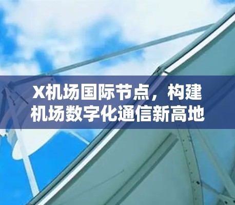 X机场国际节点,构建机场数字化通信新高地 X机场国际节点,构建机场数字化通信新高地