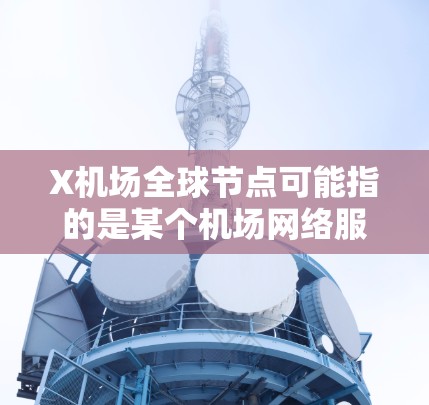 X机场全球节点可能指的是某个机场网络服务或数据中心的全球部署,旨在提供更高效的交通信息和服务。以下是一些可能的解释和总结 X机场全球节点可能指的是某个机场网络服务或数据中心的全球部署,旨在提供更高效的交通信息和服务。以下是一些可能的解释和总结