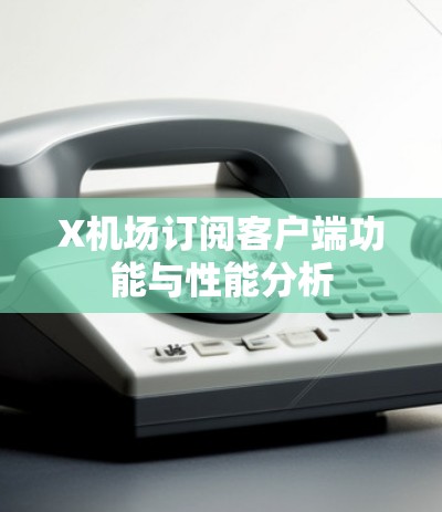 X机场订阅客户端功能与性能分析