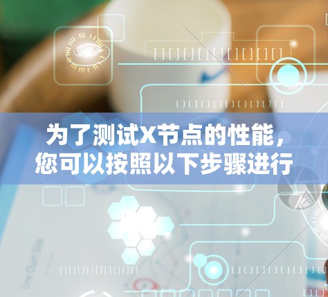 为了测试X节点的性能,您可以按照以下步骤进行 为了测试X节点的性能,您可以按照以下步骤进行