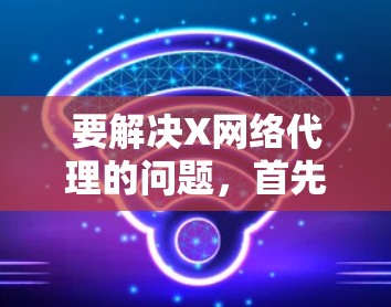 要解决X网络代理的问题,首先明确具体的问题类型,然后按照以下步骤进行 要解决X网络代理的问题,首先明确具体的问题类型,然后按照以下步骤进行