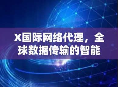 X国际网络代理，全球数据传输的智能化解决方案