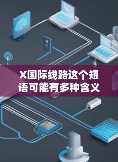 X国际线路这个短语可能有多种含义,具体取决于上下文。以下是一些可能的解释 X国际线路这个短语可能有多种含义,具体取决于上下文。以下是一些可能的解释
