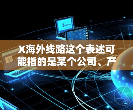 X海外线路这个表述可能指的是某个公司、产品或服务在海外市场的线路或业务扩展。具体含义可能因上下文而异。如果你能提供更多背景信息，我可以更好地帮助你理解或解答相关问题