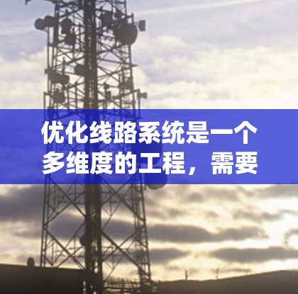 优化线路系统是一个多维度的工程,需要系统性地规划和实施。以下是一个结构化的解决方案,涵盖了关键策略和实施考虑 优化线路系统是一个多维度的工程,需要系统性地规划和实施。以下是一个结构化的解决方案,涵盖了关键策略和实施考虑