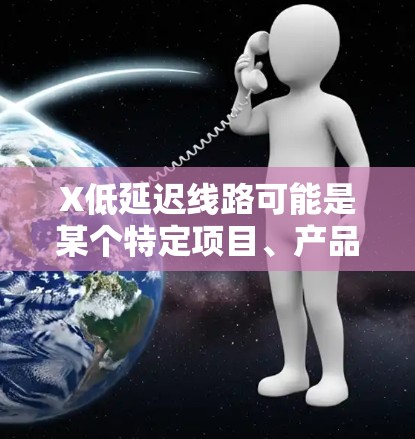 X低延迟线路可能是某个特定项目、产品或技术的名称，具体含义取决于上下文。如果你能提供更多背景信息，我可以更好地帮助你理解或解答。以下是一些可能相关的解释和建议