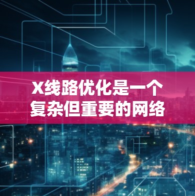 X线路优化是一个复杂但重要的网络工程任务,涉及多个层面的技术和策略。以下是一个有条理的优化方案,结合了设备、路由、带宽管理、负载均衡、冗余设计、协议优化、网络架构以及监控维护等多方面的内容 X线路优化是一个复杂但重要的网络工程任务,涉及多个层面的技术和策略。以下是一个有条理的优化方案,结合了设备、路由、带宽管理、负载均衡、冗余设计、协议优化、网络架构以及监控维护等多方面的内容
