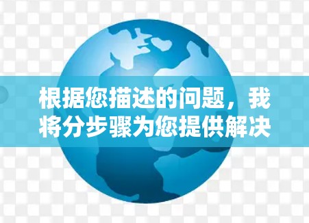 根据您描述的问题,我将分步骤为您提供解决方案 根据您描述的问题,我将分步骤为您提供解决方案