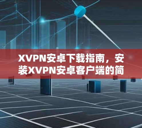 XVPN安卓下载指南,安装XVPN安卓客户端的简单方法 XVPN安卓下载指南,安装XVPN安卓客户端的简单方法