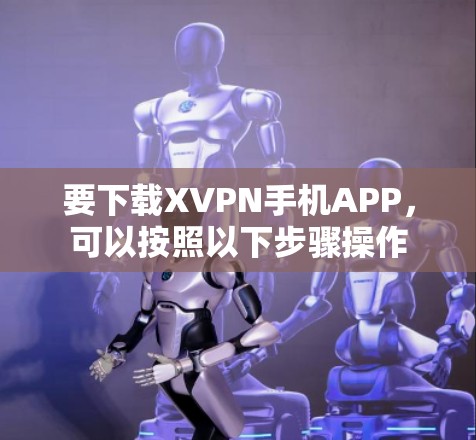 要下载XVPN手机APP，可以按照以下步骤操作
