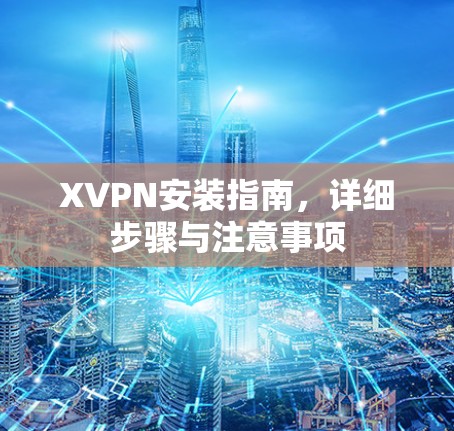 XVPN安装指南,详细步骤与注意事项 XVPN安装指南,详细步骤与注意事项