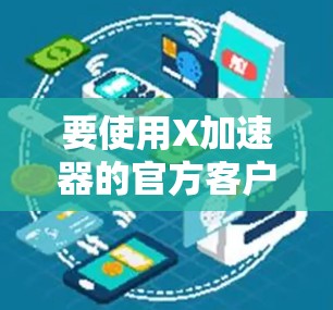 要使用X加速器的官方客户端,通常可以通过以下步骤进行 要使用X加速器的官方客户端,通常可以通过以下步骤进行
