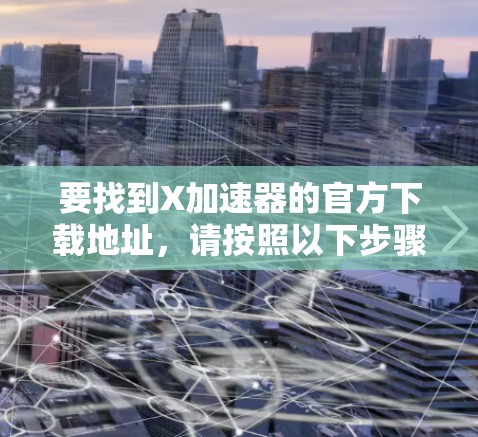 要找到X加速器的官方下载地址,请按照以下步骤操作 要找到X加速器的官方下载地址,请按照以下步骤操作