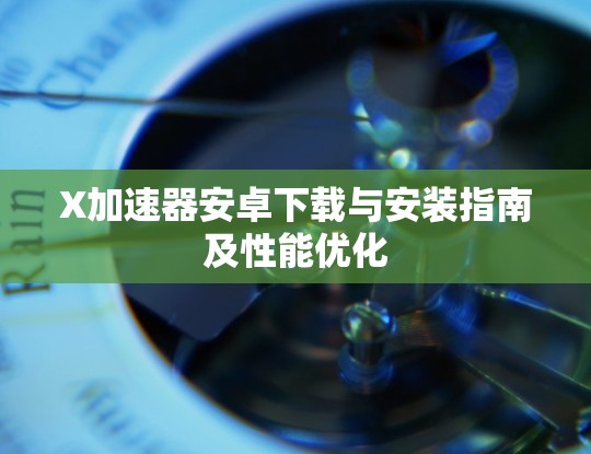 X加速器安卓下载与安装指南及性能优化 X加速器安卓下载与安装指南及性能优化