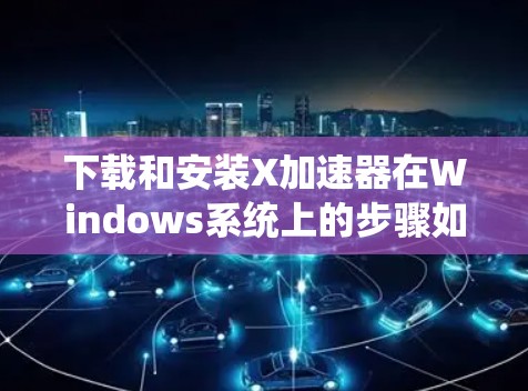 下载和安装X加速器在Windows系统上的步骤如下 下载和安装X加速器在Windows系统上的步骤如下