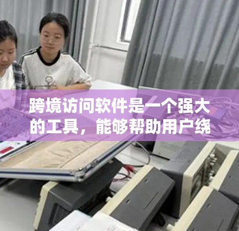 跨境访问软件是一个强大的工具，能够帮助用户绕过国内网络限制，访问国外网站、视频平台、社交媒体等。以下是对跨境访问软件的详细分析和总结