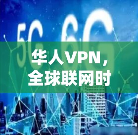 华人VPN，全球联网时代的数字安全新护甲