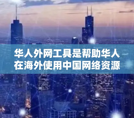 华人外网工具是帮助华人在海外使用中国网络资源的一系列工具，涵盖搜索、新闻、社交、视频、购物、支付等多个方面。以下是这些工具的详细介绍及其使用方法