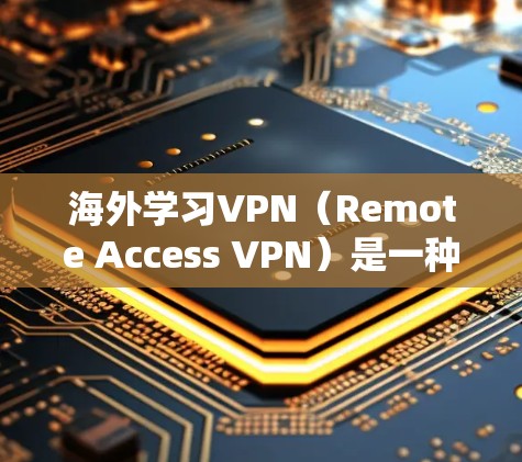 海外学习VPN(Remote Access VPN)是一种允许用户从远程位置访问网络资源、保护隐私和安全的技术。以下是其主要用途和注意事项 海外学习VPN(Remote Access VPN)是一种允许用户从远程位置访问网络资源、保护隐私和安全的技术。以下是其主要用途和注意事项