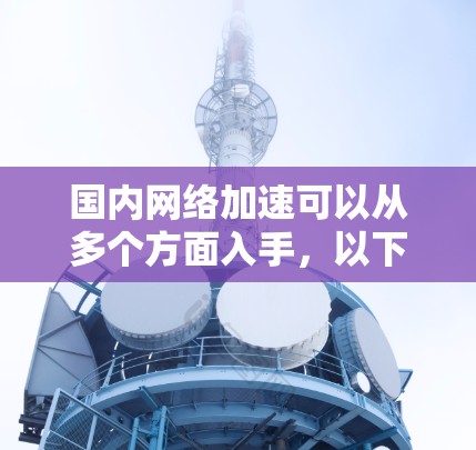 国内网络加速可以从多个方面入手，以下是一些常见的方法和建议