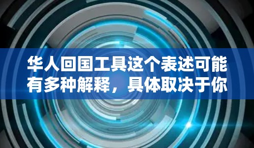 华人回国工具这个表述可能有多种解释，具体取决于你的需求。如果你是指帮助华人返回中国的工具或资源，以下是一些可能的解释和相关工具