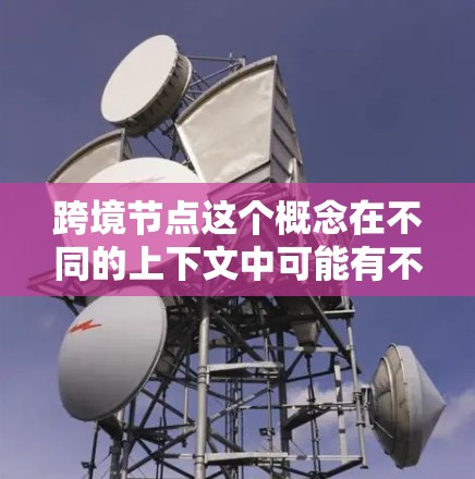 跨境节点这个概念在不同的上下文中可能有不同的含义，以下是一些可能的解释