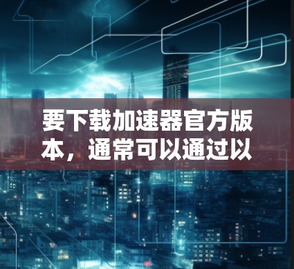 要下载加速器官方版本，通常可以通过以下步骤进行