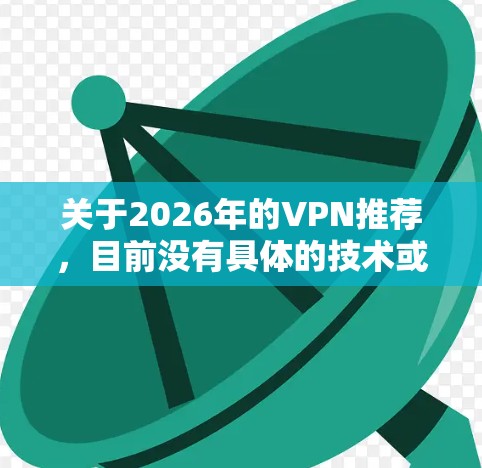 关于2026年的VPN推荐，目前没有具体的技术或市场趋势可以预测，但以下是一些基于当前技术和隐私保护趋势的建议