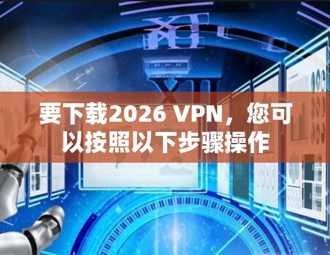 要下载2026 VPN，您可以按照以下步骤操作
