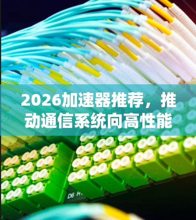 2026加速器推荐，推动通信系统向高性能方向发展