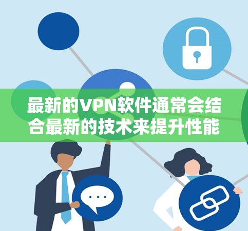 最新的VPN软件通常会结合最新的技术来提升性能和安全性。以下是一些最新的VPN软件推荐，并简要介绍它们的特点