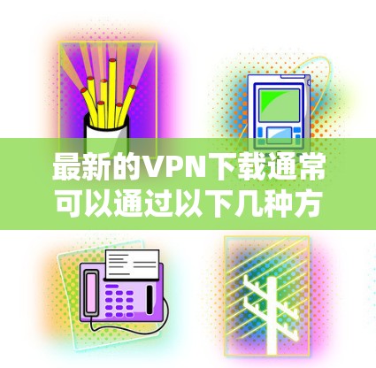 最新的VPN下载通常可以通过以下几种方式获取