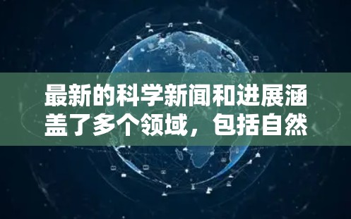 最新的科学新闻和进展涵盖了多个领域，包括自然科学、技术科学、医学科学等。以下是一些最新的科学动态