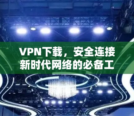 VPN下载，安全连接新时代网络的必备工具