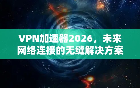 VPN加速器2026，未来网络连接的无缝解决方案