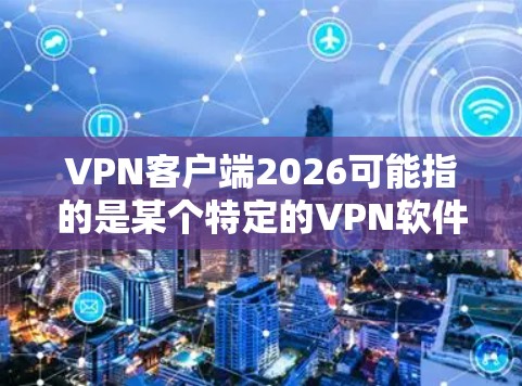 VPN客户端2026可能指的是某个特定的VPN软件或服务，但并没有广泛知名的2026版本。通常，VPN客户端有很多不同的选择，以下是一些常用的VPN客户端及其特点