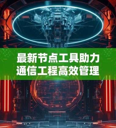 最新节点工具助力通信工程高效管理
