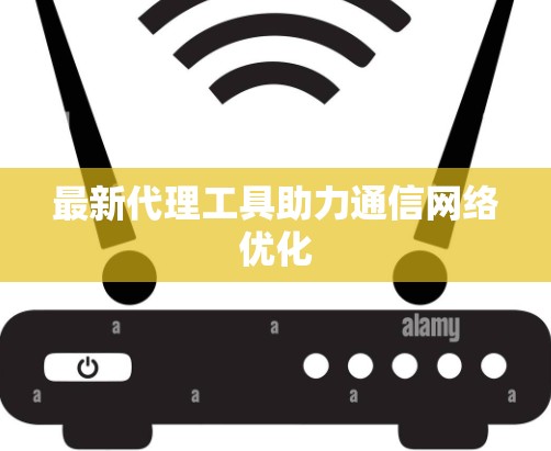 最新代理工具助力通信网络优化