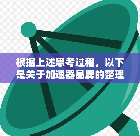 根据上述思考过程，以下是关于加速器品牌的整理和总结