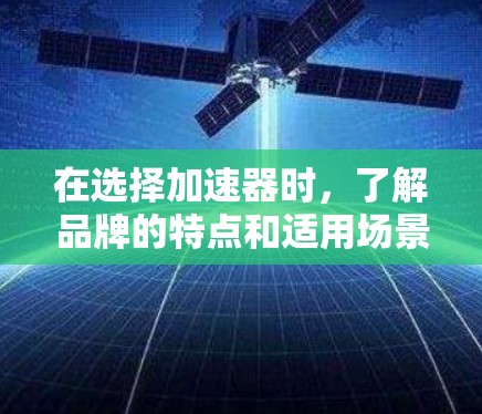 在选择加速器时，了解品牌的特点和适用场景非常重要。以下是消费级和专业级加速器的热门品牌及其简要说明