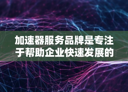 加速器服务品牌是专注于帮助企业快速发展的平台，通过提供资源、培训和支持，帮助企业在技术、商业化或市场扩展等方面加速进程。以下是对加速器服务品牌的详细分析